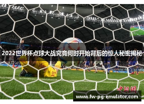2022世界杯点球大战究竟何时开始背后的惊人秘密揭秘 2022世界杯点球大战究竟何时开始背后的惊人秘密揭秘
