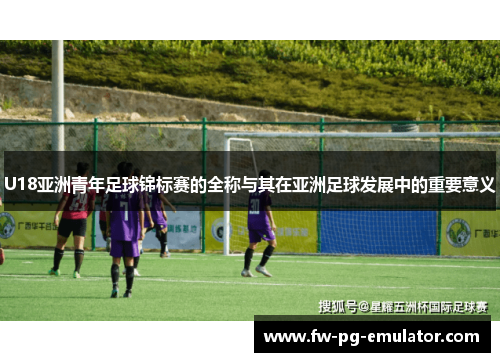U18亚洲青年足球锦标赛的全称与其在亚洲足球发展中的重要意义 U18亚洲青年足球锦标赛的全称与其在亚洲足球发展中的重要意义