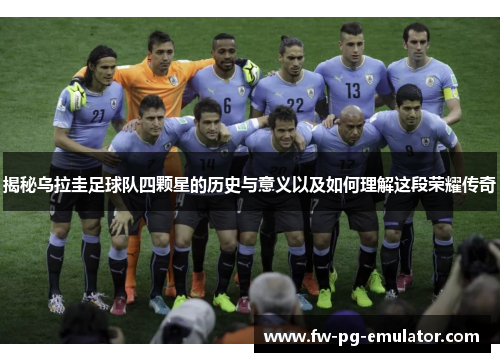 揭秘乌拉圭足球队四颗星的历史与意义以及如何理解这段荣耀传奇 揭秘乌拉圭足球队四颗星的历史与意义以及如何理解这段荣耀传奇