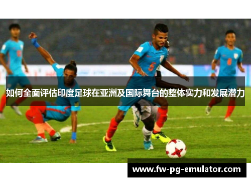 如何全面评估印度足球在亚洲及国际舞台的整体实力和发展潜力 如何全面评估印度足球在亚洲及国际舞台的整体实力和发展潜力