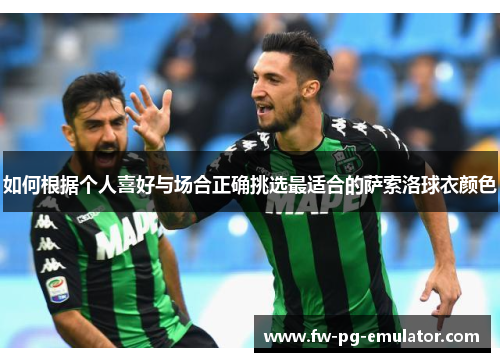 如何根据个人喜好与场合正确挑选最适合的萨索洛球衣颜色 如何根据个人喜好与场合正确挑选最适合的萨索洛球衣颜色