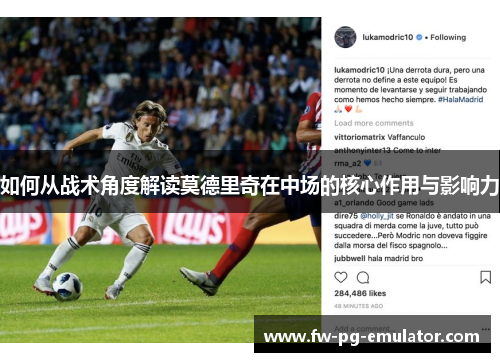 如何从战术角度解读莫德里奇在中场的核心作用与影响力 如何从战术角度解读莫德里奇在中场的核心作用与影响力