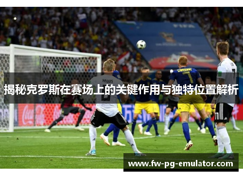 揭秘克罗斯在赛场上的关键作用与独特位置解析 揭秘克罗斯在赛场上的关键作用与独特位置解析