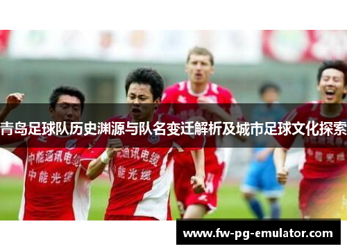 青岛足球队历史渊源与队名变迁解析及城市足球文化探索 青岛足球队历史渊源与队名变迁解析及城市足球文化探索