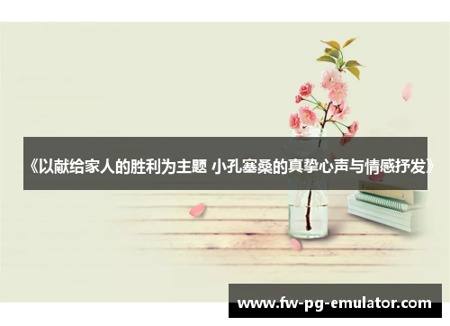 《以献给家人的胜利为主题 小孔塞桑的真挚心声与情感抒发》 《以献给家人的胜利为主题 小孔塞桑的真挚心声与情感抒发》