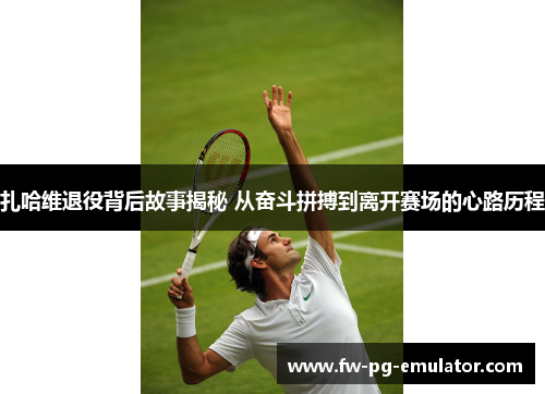 扎哈维退役背后故事揭秘 从奋斗拼搏到离开赛场的心路历程 扎哈维退役背后故事揭秘 从奋斗拼搏到离开赛场的心路历程