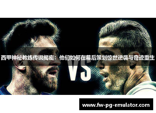 西甲神秘教练传说揭密:他们如何在幕后策划惊世逆袭与奇迹重生 西甲神秘教练传说揭密:他们如何在幕后策划惊世逆袭与奇迹重生