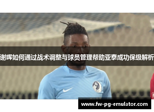 谢晖如何通过战术调整与球员管理帮助亚泰成功保级解析 谢晖如何通过战术调整与球员管理帮助亚泰成功保级解析