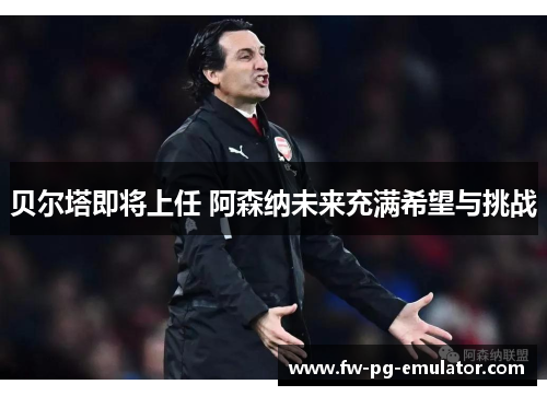 贝尔塔即将上任 阿森纳未来充满希望与挑战 贝尔塔即将上任 阿森纳未来充满希望与挑战