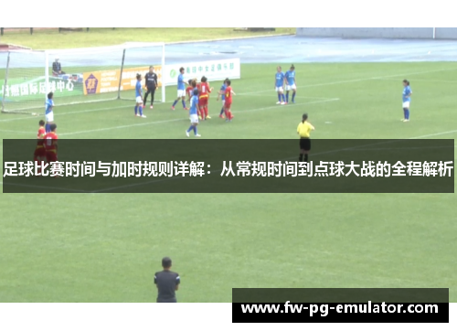 足球比赛时间与加时规则详解:从常规时间到点球大战的全程解析 足球比赛时间与加时规则详解:从常规时间到点球大战的全程解析