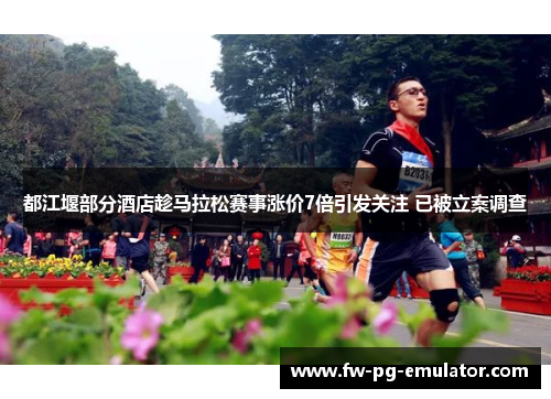 都江堰部分酒店趁马拉松赛事涨价7倍引发关注 已被立案调查 都江堰部分酒店趁马拉松赛事涨价7倍引发关注 已被立案调查