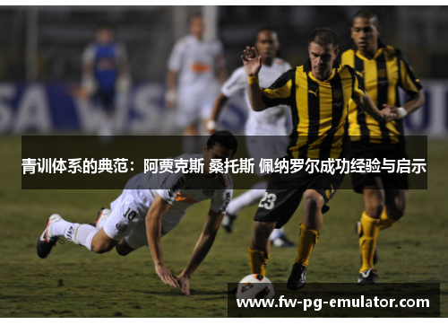 青训体系的典范：阿贾克斯 桑托斯 佩纳罗尔成功经验与启示