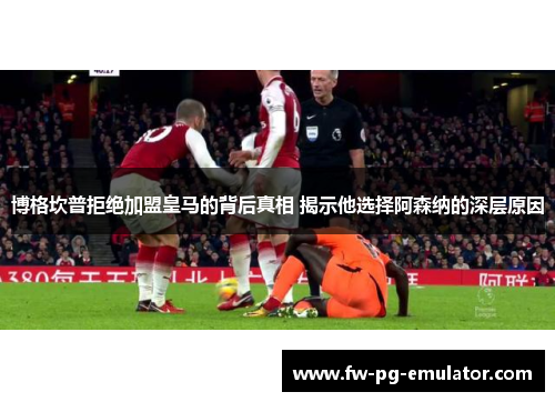 博格坎普拒绝加盟皇马的背后真相 揭示他选择阿森纳的深层原因 博格坎普拒绝加盟皇马的背后真相 揭示他选择阿森纳的深层原因