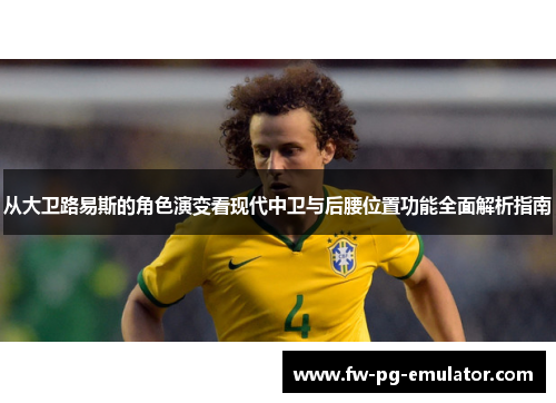从大卫路易斯的角色演变看现代中卫与后腰位置功能全面解析指南 从大卫路易斯的角色演变看现代中卫与后腰位置功能全面解析指南