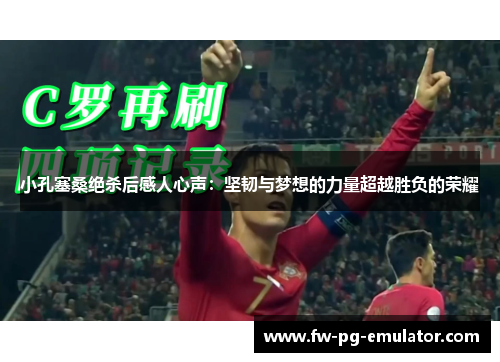 小孔塞桑绝杀后感人心声：坚韧与梦想的力量超越胜负的荣耀