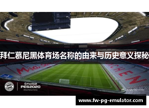 拜仁慕尼黑体育场名称的由来与历史意义探秘 拜仁慕尼黑体育场名称的由来与历史意义探秘