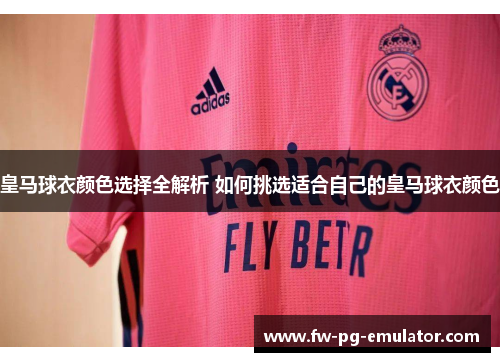 皇马球衣颜色选择全解析 如何挑选适合自己的皇马球衣颜色