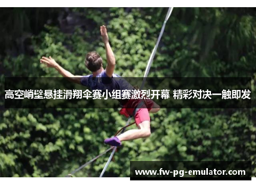 高空峭壁悬挂滑翔伞赛小组赛激烈开幕 精彩对决一触即发