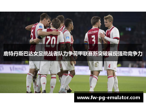 鹿特丹斯巴达女足挑战者队力争荷甲联赛新突破展现强劲竞争力 鹿特丹斯巴达女足挑战者队力争荷甲联赛新突破展现强劲竞争力