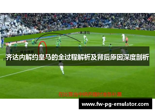 齐达内解约皇马的全过程解析及背后原因深度剖析