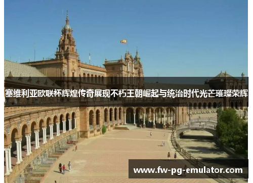 塞维利亚欧联杯辉煌传奇展现不朽王朝崛起与统治时代光芒璀璨荣辉 塞维利亚欧联杯辉煌传奇展现不朽王朝崛起与统治时代光芒璀璨荣辉