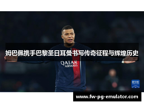 姆巴佩携手巴黎圣日耳曼书写传奇征程与辉煌历史 姆巴佩携手巴黎圣日耳曼书写传奇征程与辉煌历史