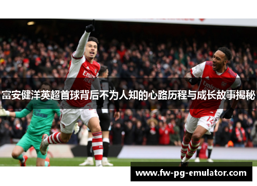 富安健洋英超首球背后不为人知的心路历程与成长故事揭秘
