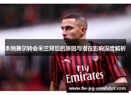 本纳赛尔转会米兰背后的原因与潜在影响深度解析