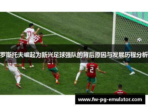 罗斯托夫崛起为新兴足球强队的背后原因与发展历程分析