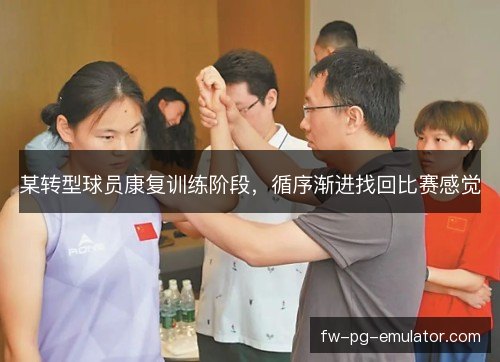 某转型球员康复训练阶段，循序渐进找回比赛感觉