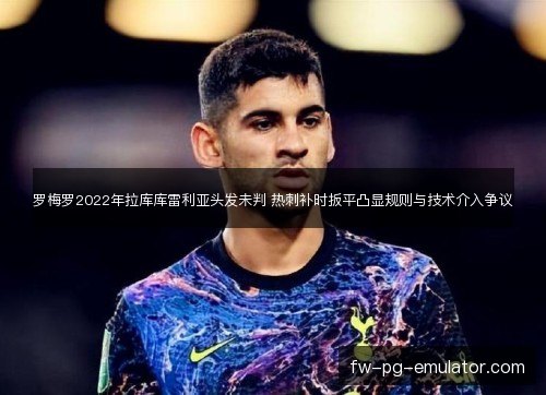 罗梅罗2022年拉库库雷利亚头发未判 热刺补时扳平凸显规则与技术介入争议